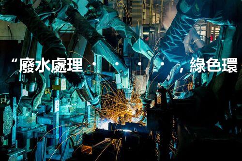 “廢水處理，綠色環(huán)保新篇章”